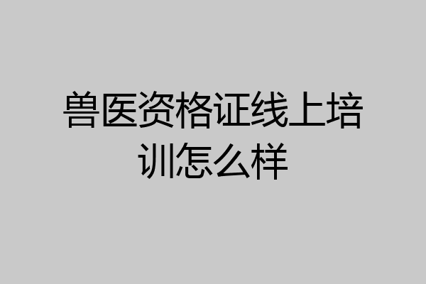 兽医资格证线上培训怎么样