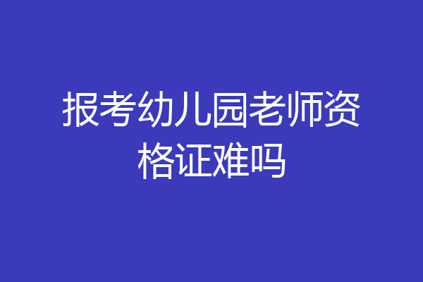 报考幼儿园老师资格证难吗