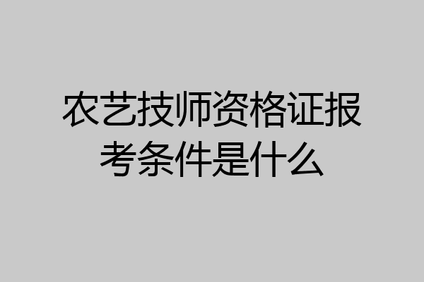 农艺技师资格证报考条件是什么
