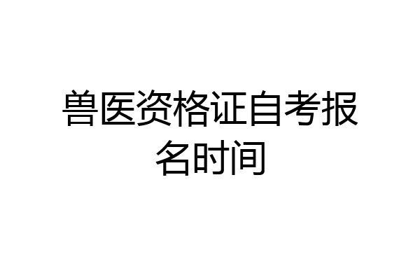 兽医资格证自考报名时间