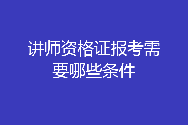 讲师资格证报考需要哪些条件