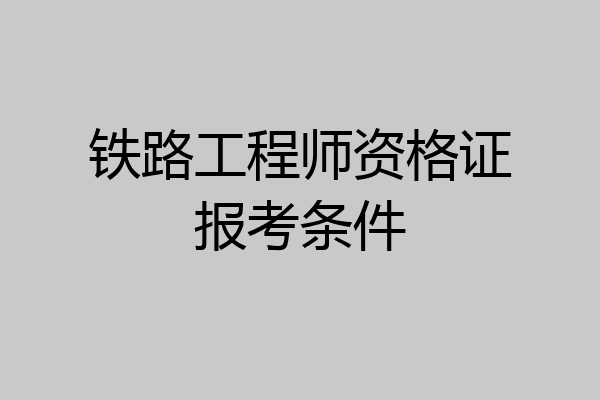 铁路工程师资格证报考条件