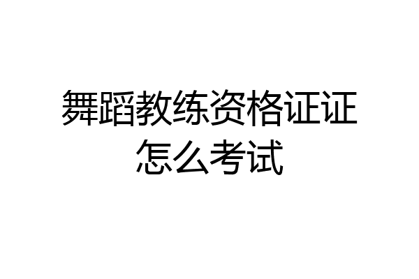 舞蹈教练资格证证怎么考试