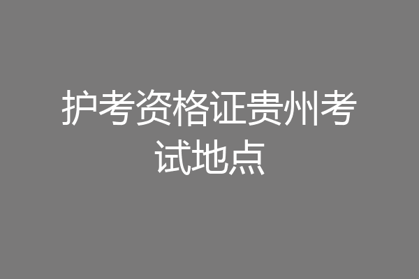 护考资格证贵州考试地点