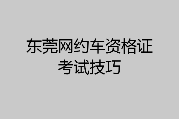 东莞网约车资格证考试技巧