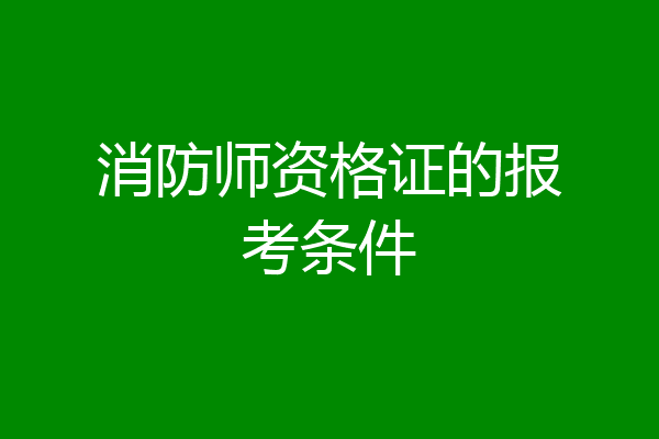 消防师资格证的报考条件