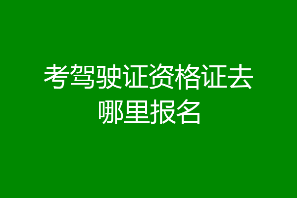 考驾驶证资格证去哪里报名
