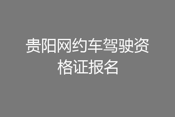 贵阳网约车驾驶资格证报名