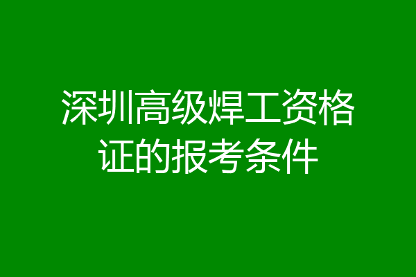 深圳高级焊工资格证的报考条件