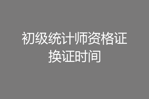 初级统计师资格证换证时间