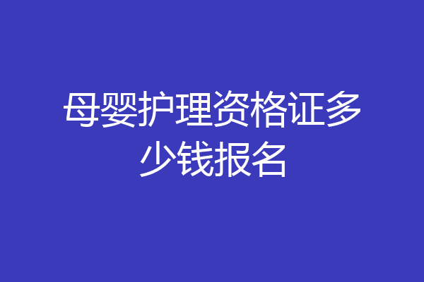 母婴护理资格证多少钱报名