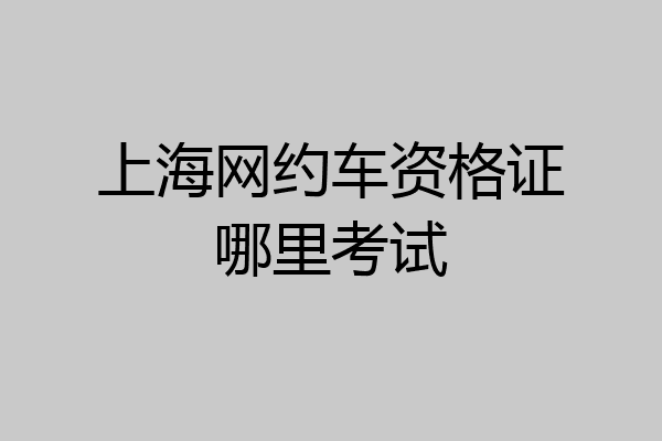 上海网约车资格证哪里考试