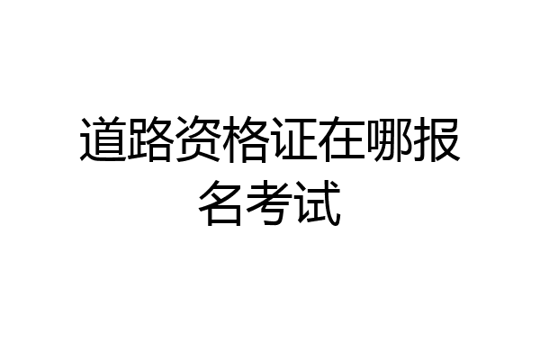 道路资格证在哪报名考试