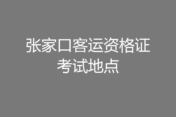 张家口客运资格证考试地点