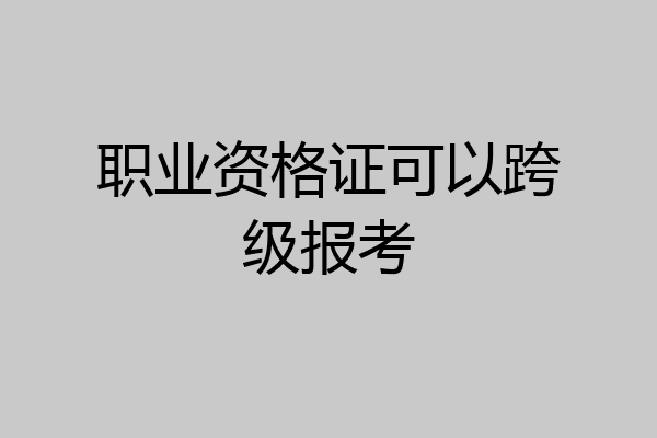 职业资格证可以跨级报考
