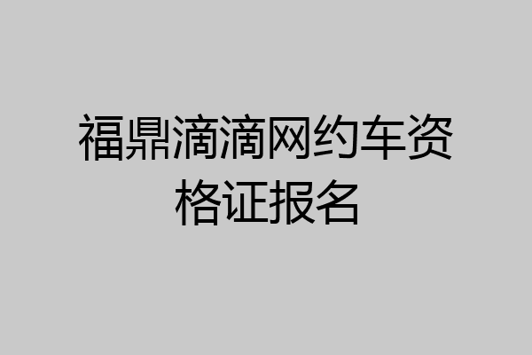 福鼎滴滴网约车资格证报名