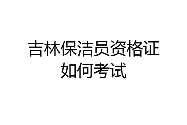 吉林保洁员资格证如何考试