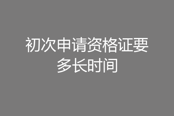 初次申请资格证要多长时间