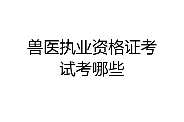 兽医执业资格证考试考哪些