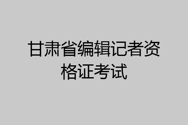 甘肃省编辑记者资格证考试