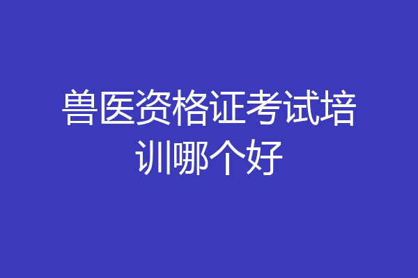 兽医资格证考试培训哪个好