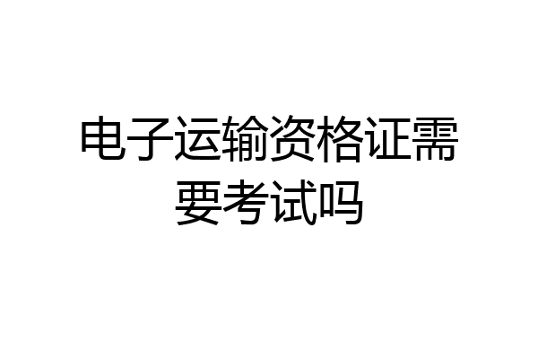 电子运输资格证需要考试吗