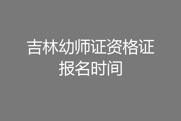 吉林幼师证资格证报名时间