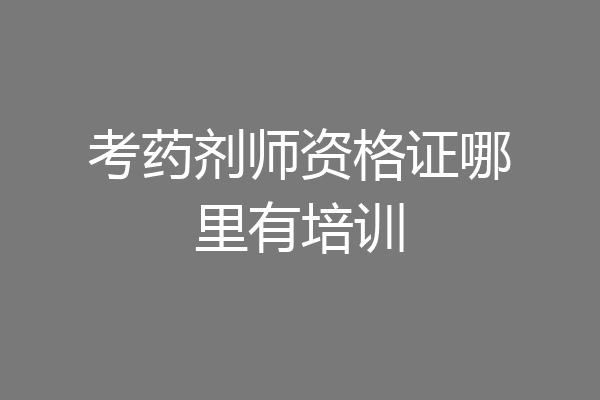 考药剂师资格证哪里有培训