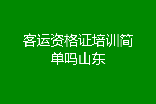 客运资格证培训简单吗山东