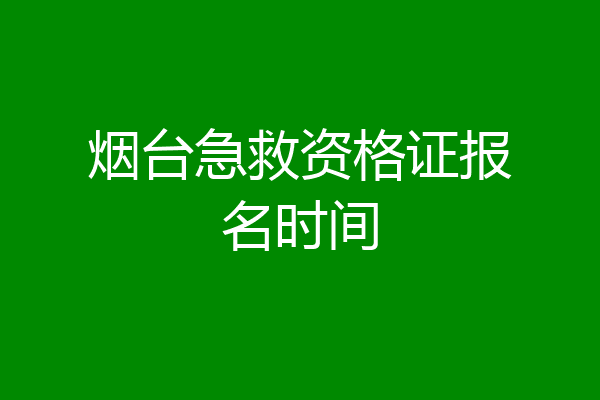 烟台急救资格证报名时间