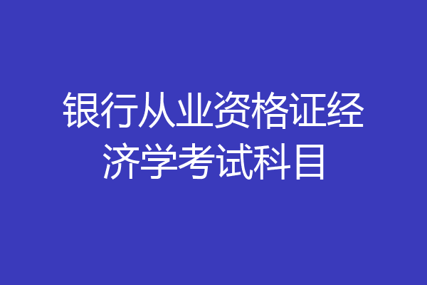 银行从业资格证经济学考试科目