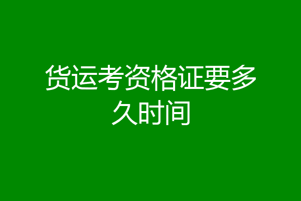 货运考资格证要多久时间