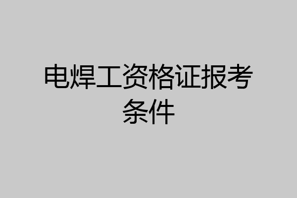 电焊工资格证报考条件