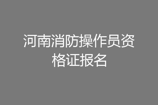 河南消防操作员资格证报名