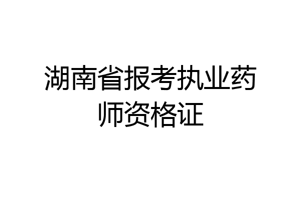 湖南省报考执业药师资格证