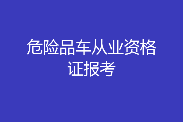 危险品车从业资格证报考