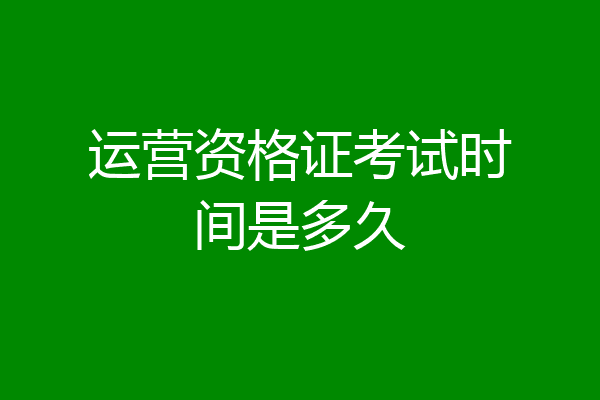 运营资格证考试时间是多久