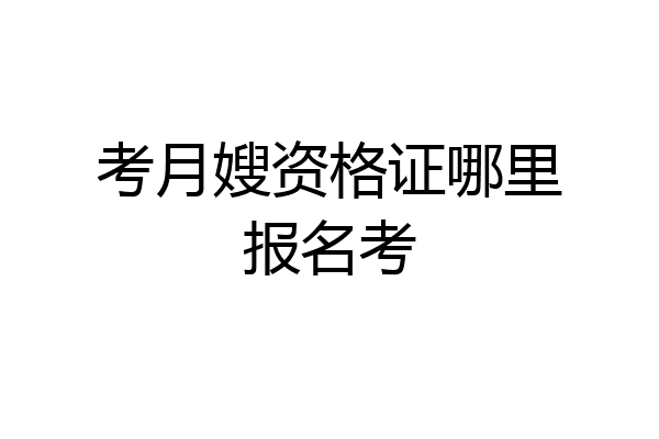 考月嫂资格证哪里报名考