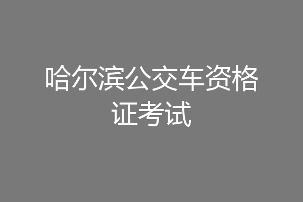 哈尔滨公交车资格证考试