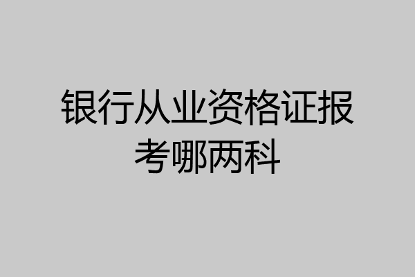 银行从业资格证报考哪两科