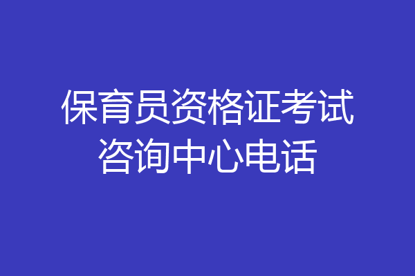 保育员资格证考试咨询中心电话
