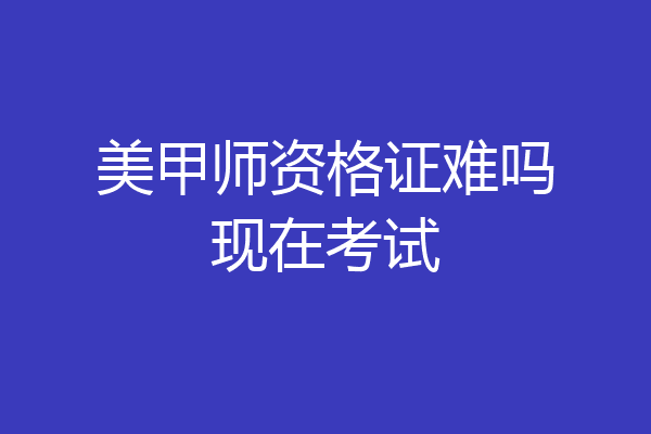 美甲师资格证难吗现在考试