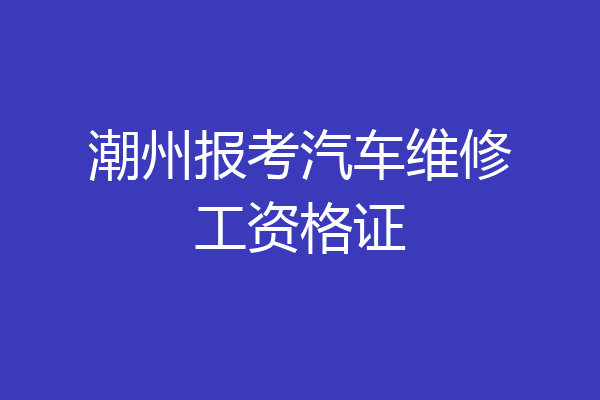潮州报考汽车维修工资格证