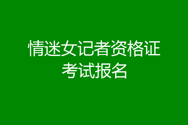 情迷女记者资格证考试报名