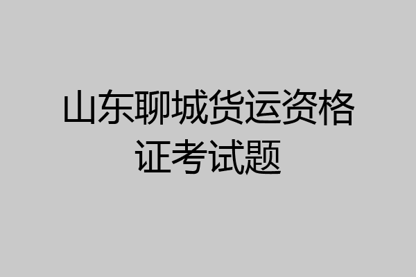 山东聊城货运资格证考试题