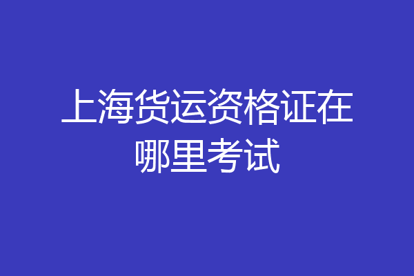 上海货运资格证在哪里考试