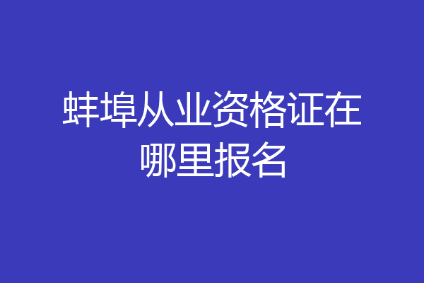 蚌埠从业资格证在哪里报名