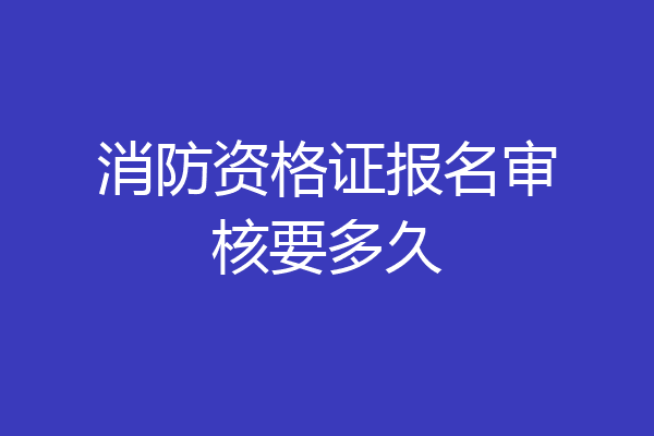 消防资格证报名审核要多久