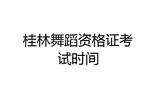 桂林舞蹈资格证考试时间