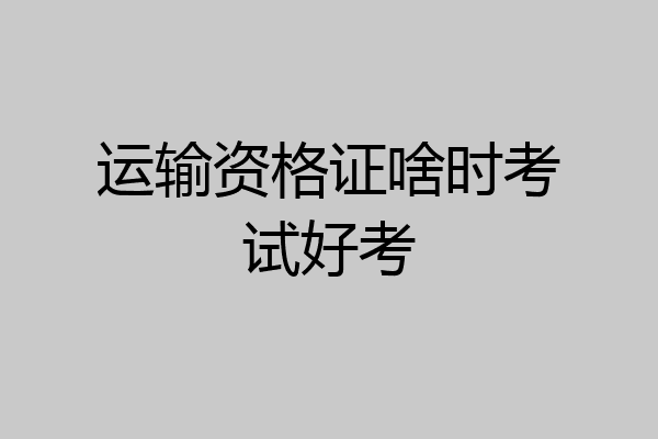 运输资格证啥时考试好考